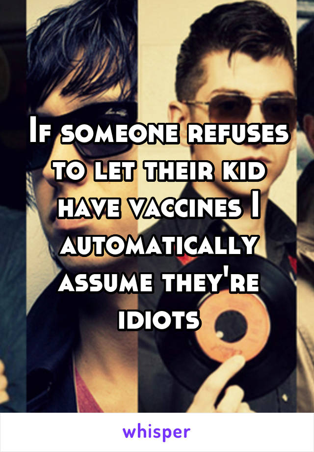 If someone refuses to let their kid have vaccines I automatically assume they're idiots