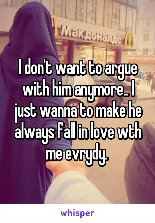 I don't want to argue with him anymore.. I just wanna to make he always fall in love wth me evrydy. 