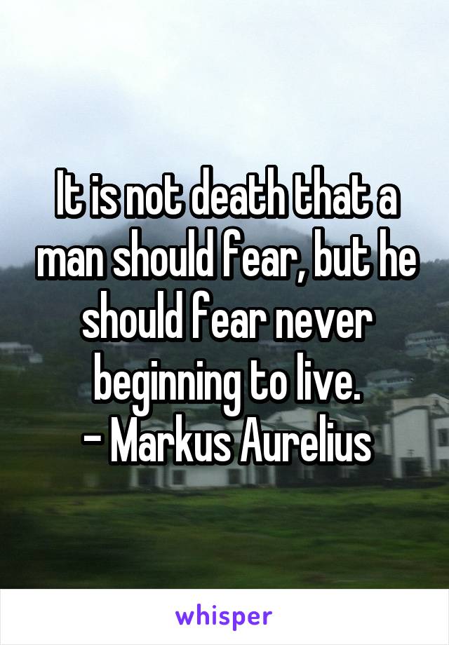 It is not death that a man should fear, but he should fear never beginning to live.
- Markus Aurelius