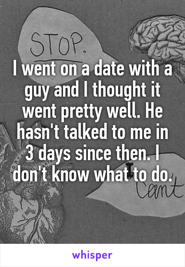 I went on a date with a guy and I thought it went pretty well. He hasn't talked to me in 3 days since then. I don't know what to do. 