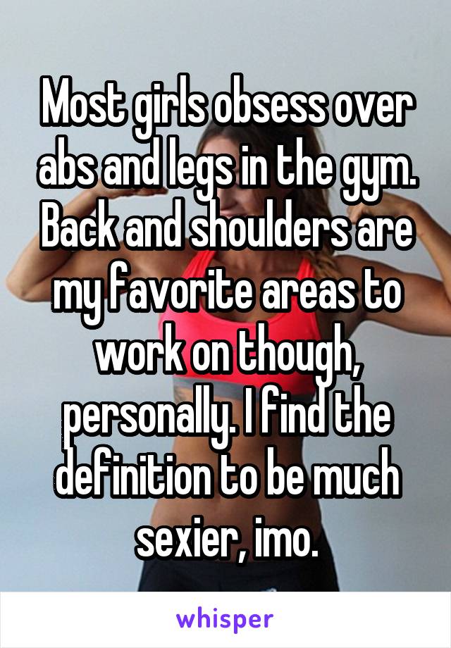 Most girls obsess over abs and legs in the gym. Back and shoulders are my favorite areas to work on though, personally. I find the definition to be much sexier, imo.