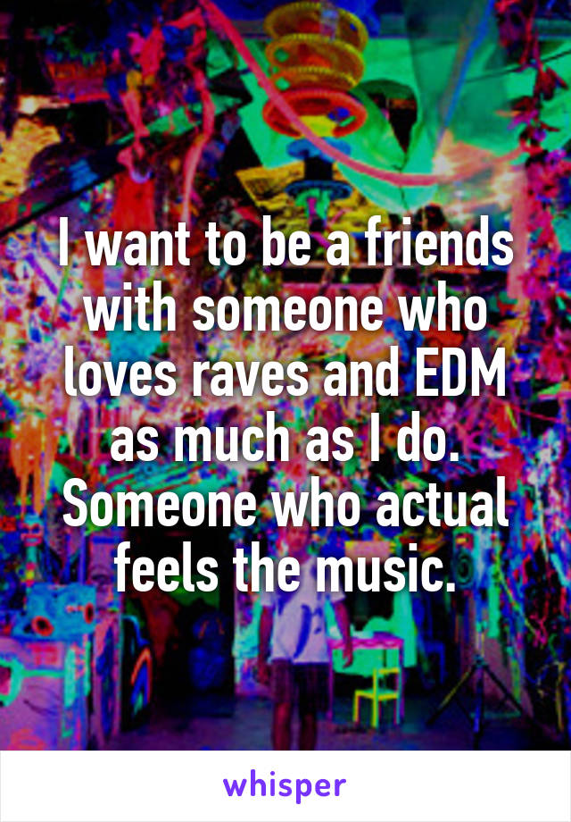 I want to be a friends with someone who loves raves and EDM as much as I do. Someone who actual feels the music.