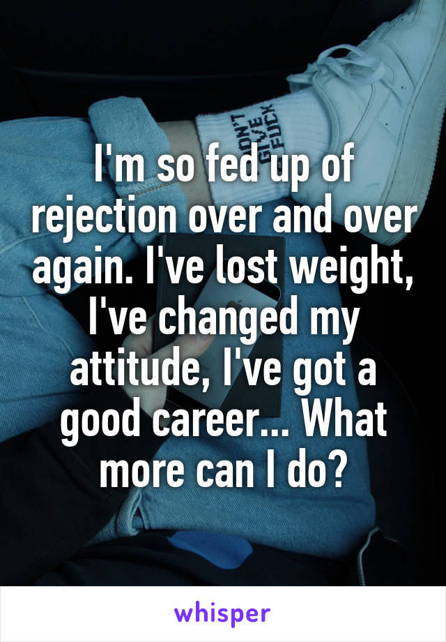 I'm so fed up of rejection over and over again. I've lost weight, I've changed my attitude, I've got a good career... What more can I do?