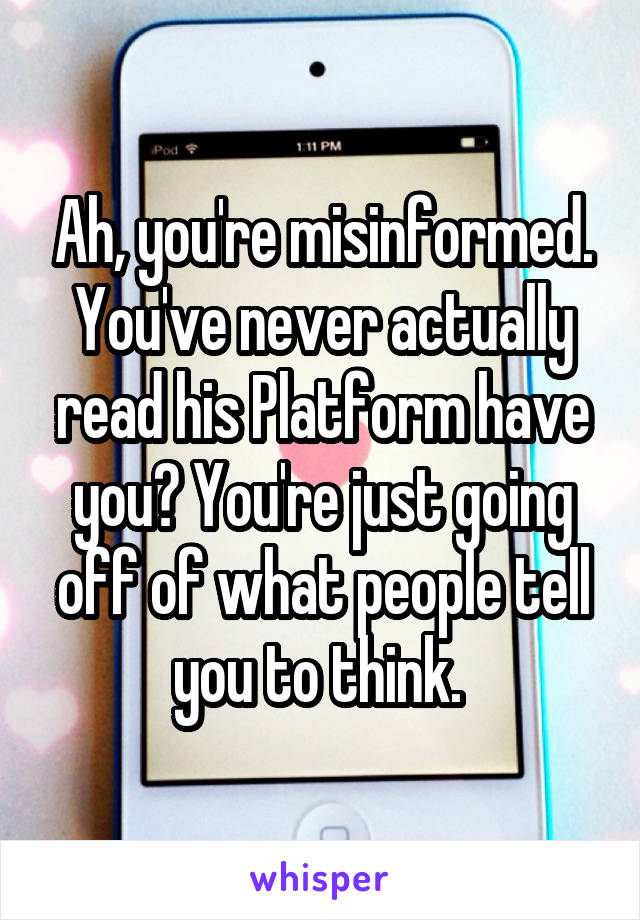 Ah, you're misinformed. You've never actually read his Platform have you? You're just going off of what people tell you to think. 