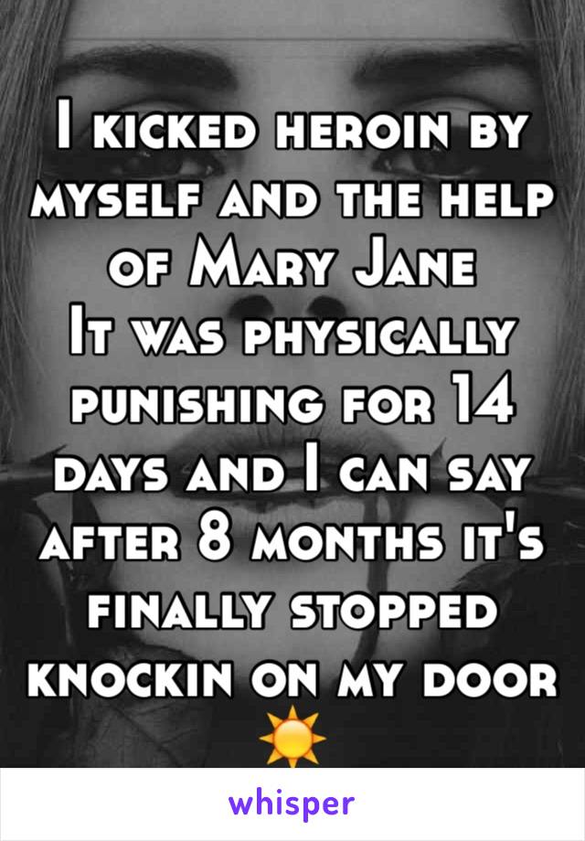 I kicked heroin by myself and the help of Mary Jane 
It was physically punishing for 14 days and I can say after 8 months it's finally stopped knockin on my door☀️