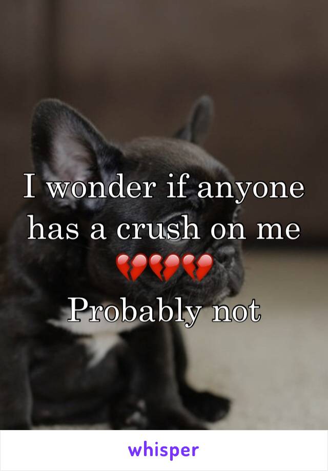 I wonder if anyone has a crush on me 
💔💔💔
Probably not 