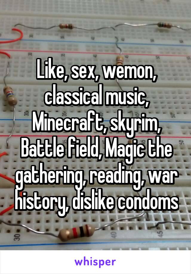 Like, sex, wemon, classical music, Minecraft, skyrim, Battle field, Magic the gathering, reading, war history, dislike condoms