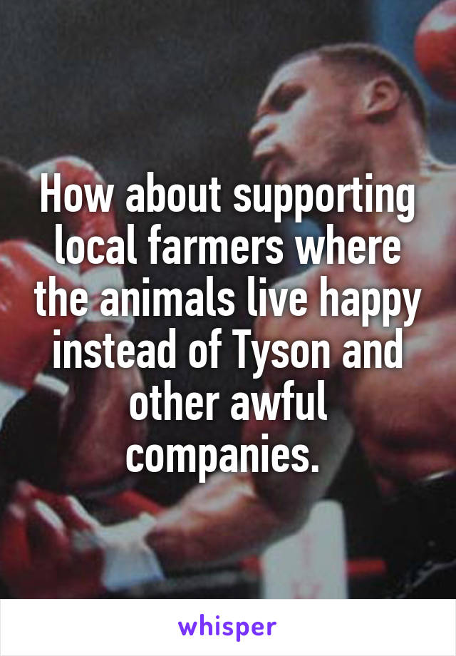 How about supporting local farmers where the animals live happy instead of Tyson and other awful companies. 