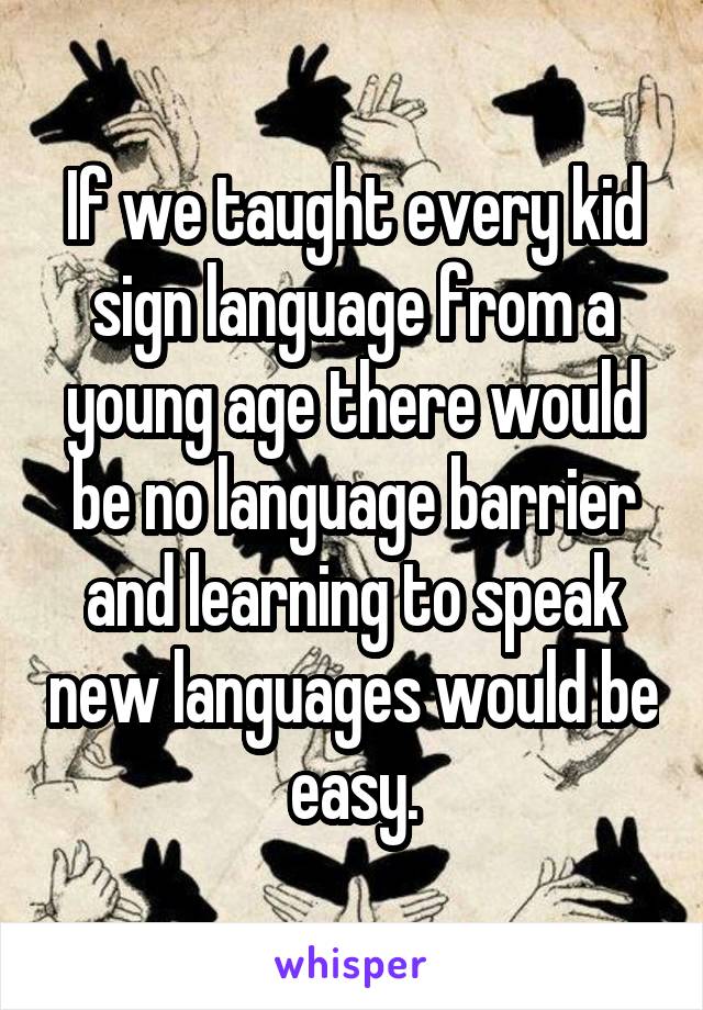 If we taught every kid sign language from a young age there would be no language barrier and learning to speak new languages would be easy.