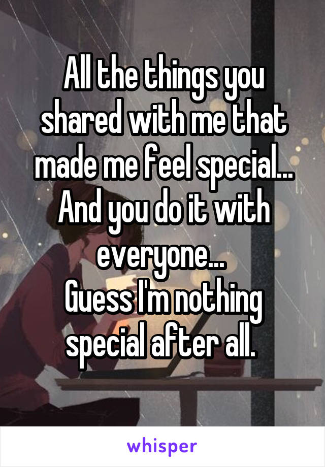 All the things you shared with me that made me feel special...
And you do it with everyone... 
Guess I'm nothing special after all. 
