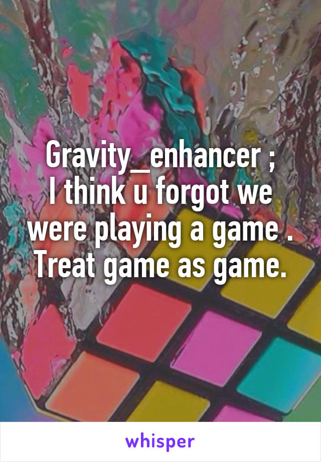 Gravity_enhancer ;
I think u forgot we were playing a game .
Treat game as game.
