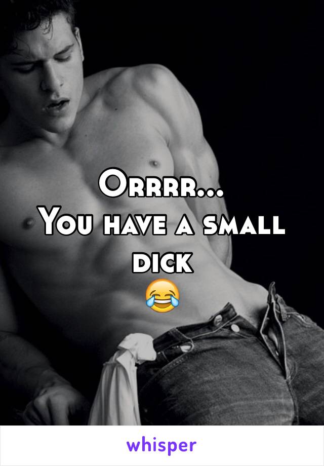 Orrrr...
You have a small dick
😂