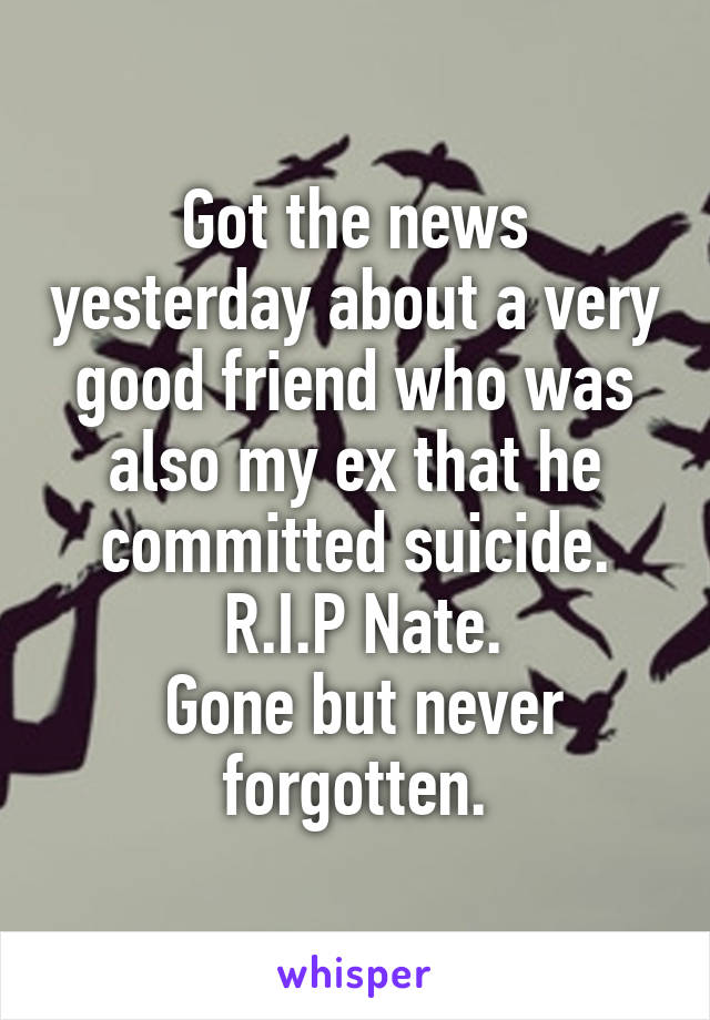 Got the news yesterday about a very good friend who was also my ex that he committed suicide.
 R.I.P Nate.
 Gone but never forgotten.