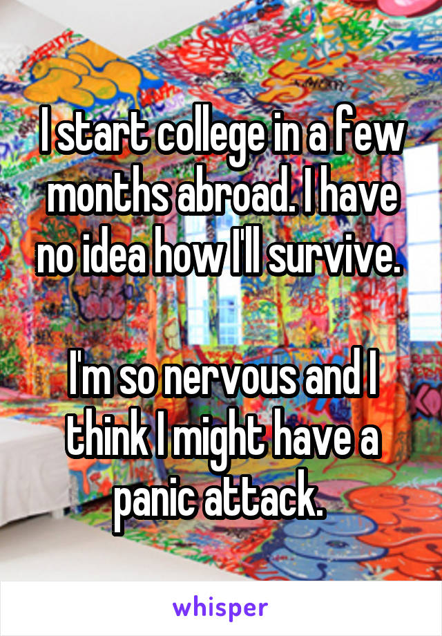 I start college in a few months abroad. I have no idea how I'll survive. 

I'm so nervous and I think I might have a panic attack. 