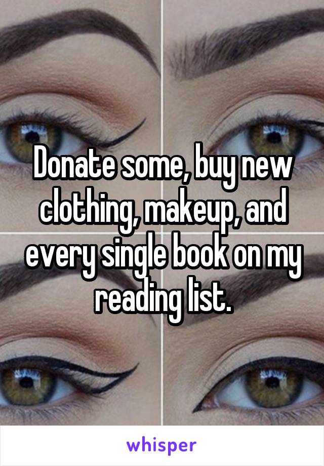 Donate some, buy new clothing, makeup, and every single book on my reading list.