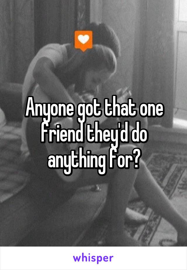 Anyone got that one friend they'd do anything for?