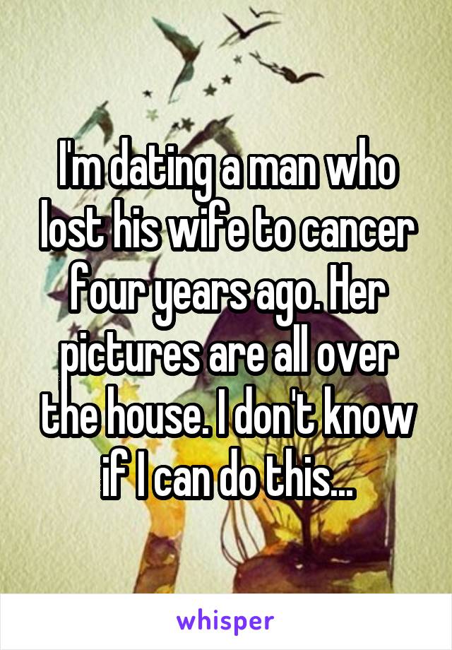 I'm dating a man who lost his wife to cancer four years ago. Her pictures are all over the house. I don't know if I can do this...