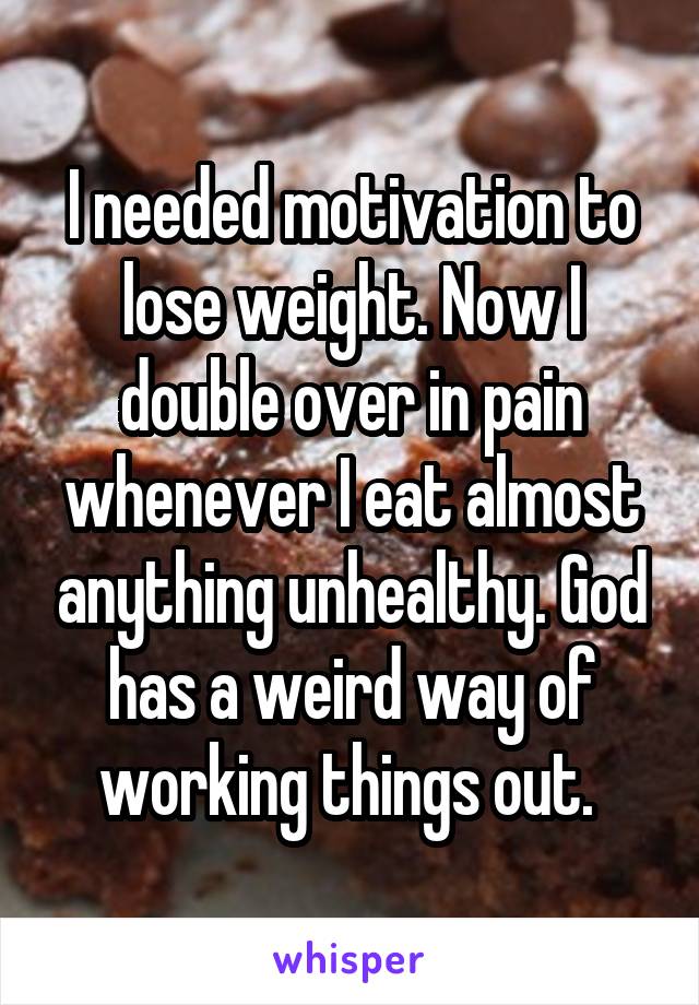 I needed motivation to lose weight. Now I double over in pain whenever I eat almost anything unhealthy. God has a weird way of working things out. 