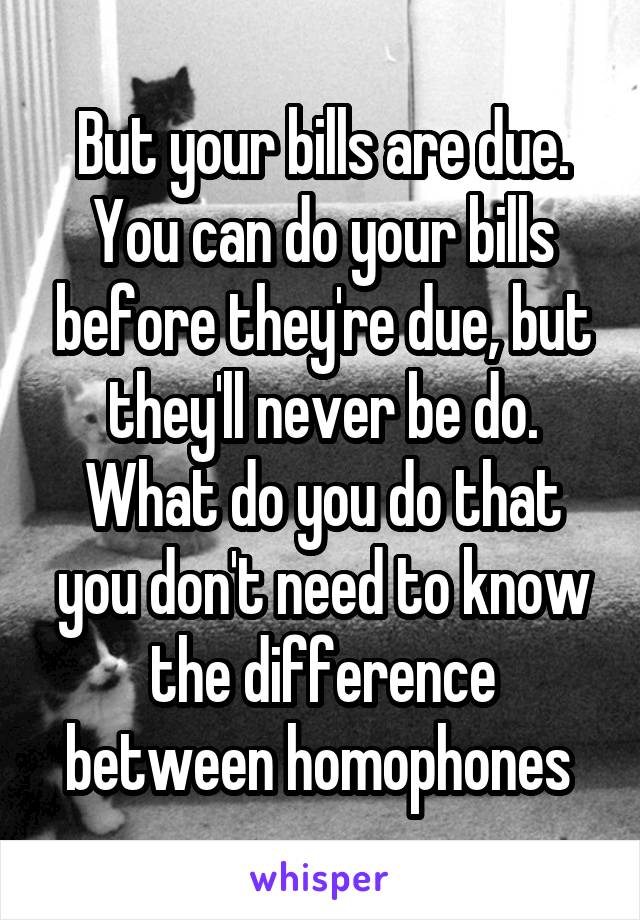 But your bills are due. You can do your bills before they're due, but they'll never be do. What do you do that you don't need to know the difference between homophones 