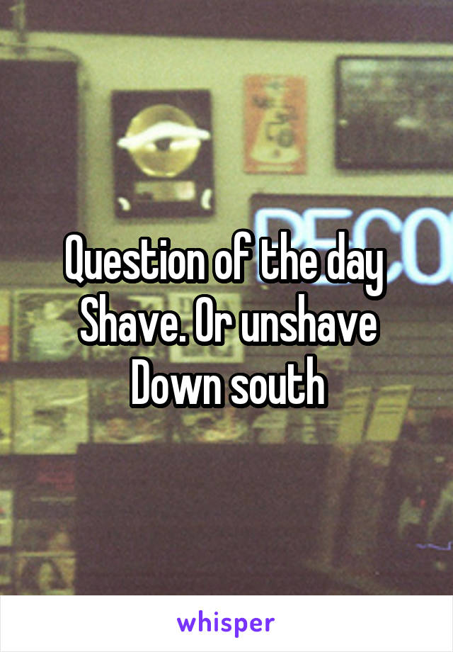 Question of the day 
Shave. Or unshave
Down south