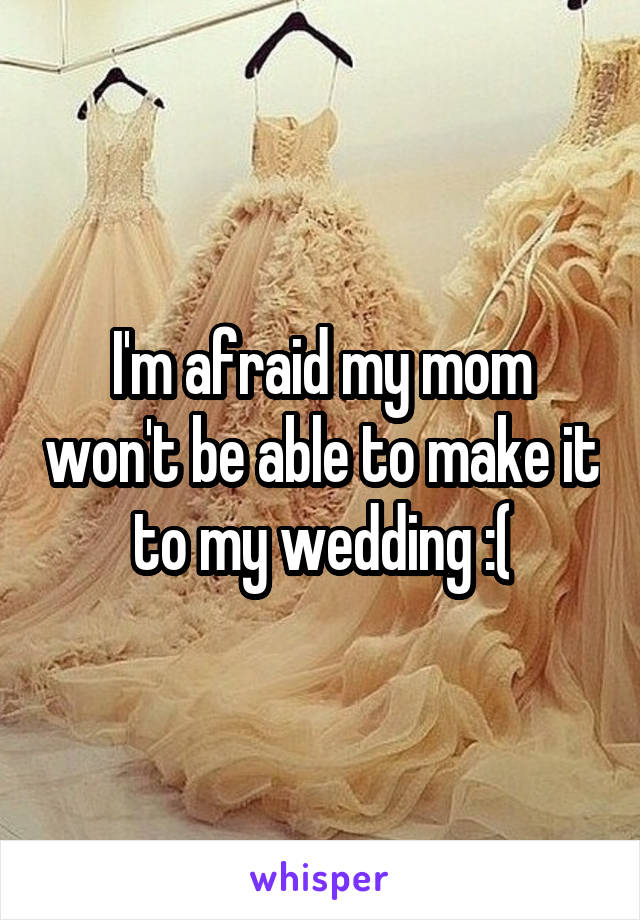 I'm afraid my mom won't be able to make it to my wedding :(