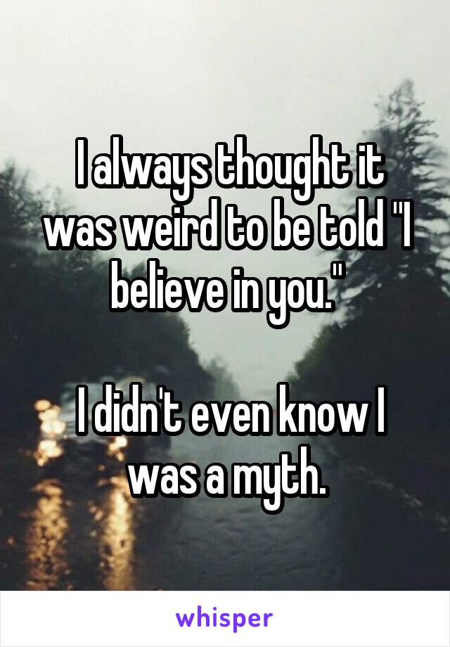  I always thought it was weird to be told "I believe in you."

 I didn't even know I was a myth.