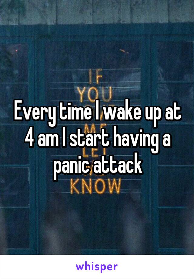 Every time I wake up at 4 am I start having a panic attack