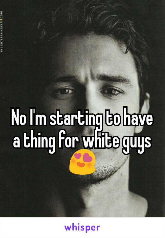 No I'm starting to have a thing for white guys😍