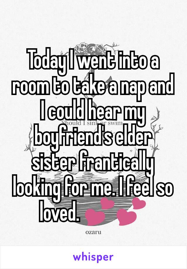 Today I went into a room to take a nap and I could hear my boyfriend's elder sister frantically looking for me. I feel so loved. 💕💕