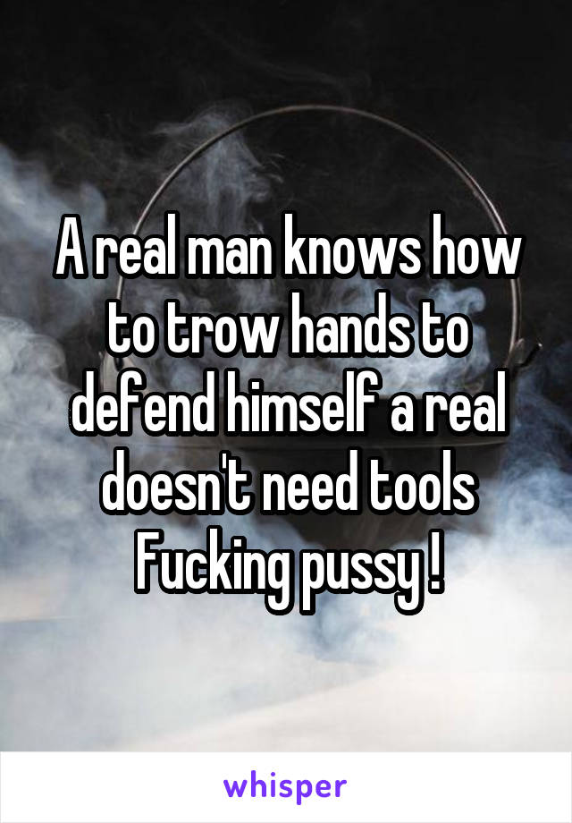 A real man knows how to trow hands to defend himself a real doesn't need tools
Fucking pussy !