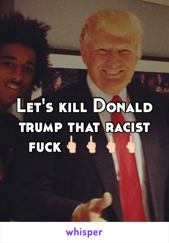 Let's kill Donald trump that racist fuck🖕🏻🖕🏻🖕🏻🖕🏻