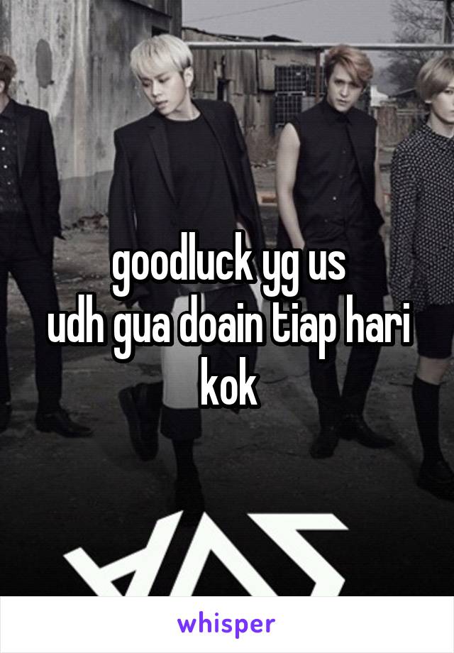 goodluck yg us
udh gua doain tiap hari kok