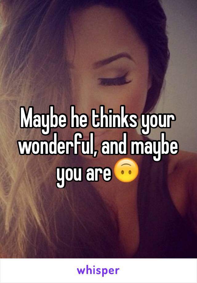 Maybe he thinks your wonderful, and maybe you are🙃