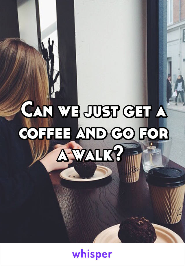 Can we just get a coffee and go for a walk? 