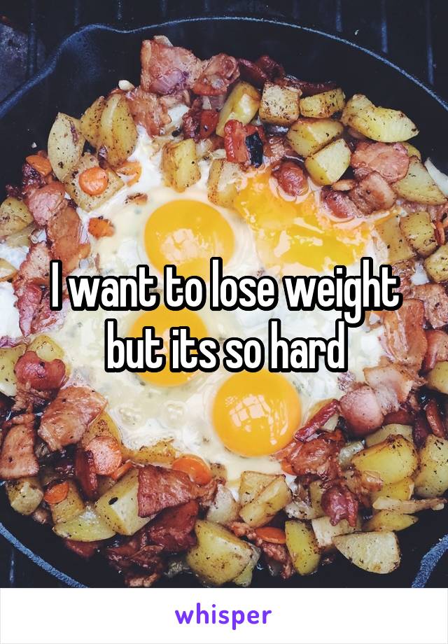 I want to lose weight but its so hard