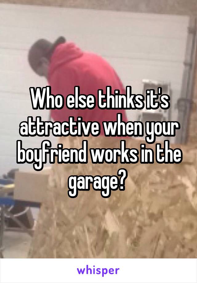 Who else thinks it's attractive when your boyfriend works in the garage? 