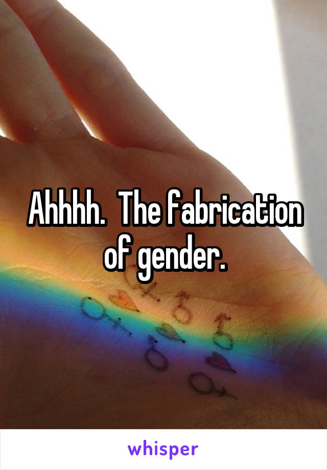 Ahhhh.  The fabrication of gender.