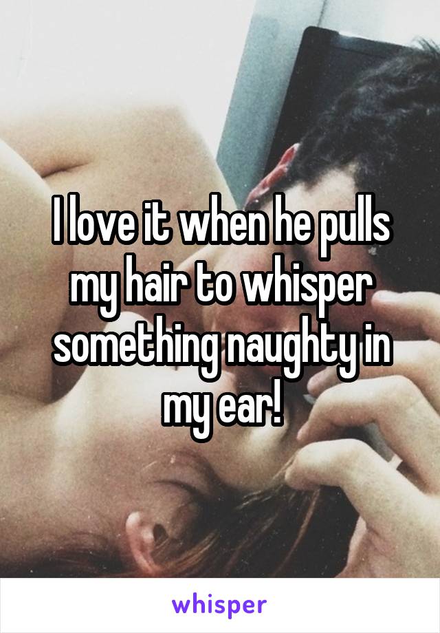 I love it when he pulls my hair to whisper something naughty in my ear!