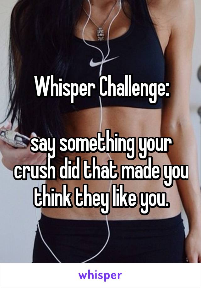 Whisper Challenge:

say something your crush did that made you think they like you.