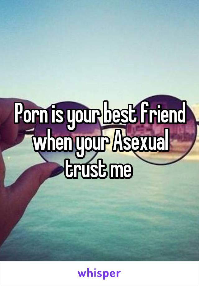 Porn is your best friend when your Asexual trust me 