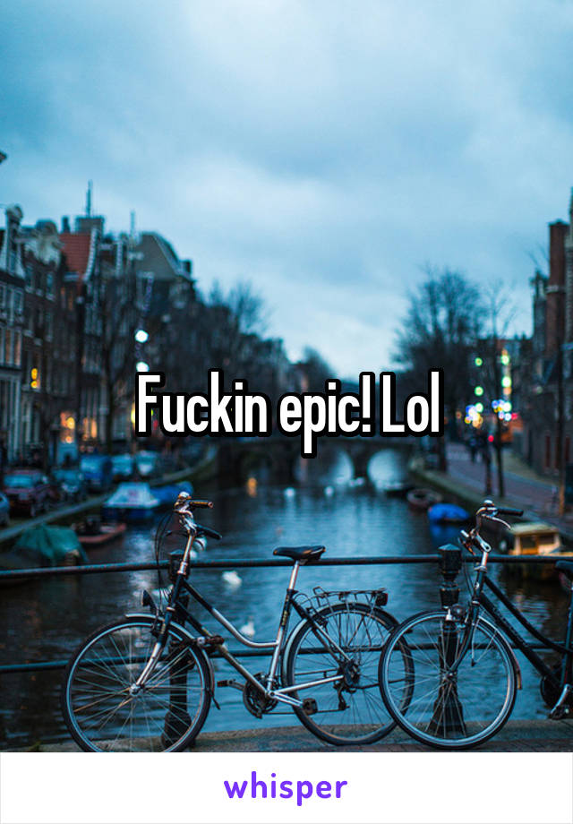 Fuckin epic! Lol