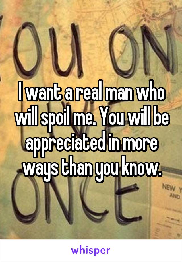 I want a real man who will spoil me. You will be appreciated in more ways than you know.