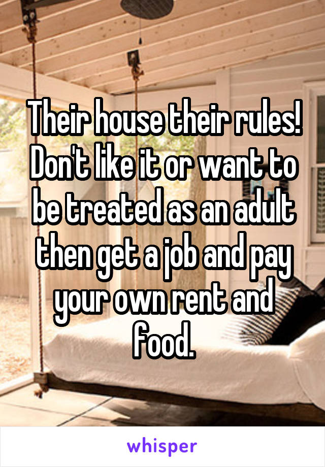 Their house their rules! Don't like it or want to be treated as an adult then get a job and pay your own rent and food.