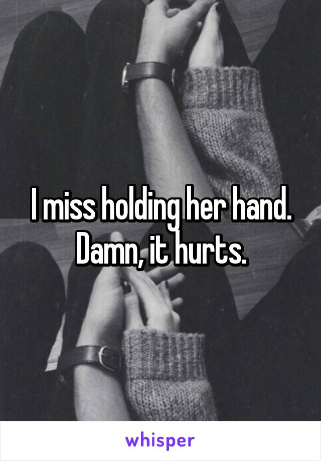 I miss holding her hand. Damn, it hurts.