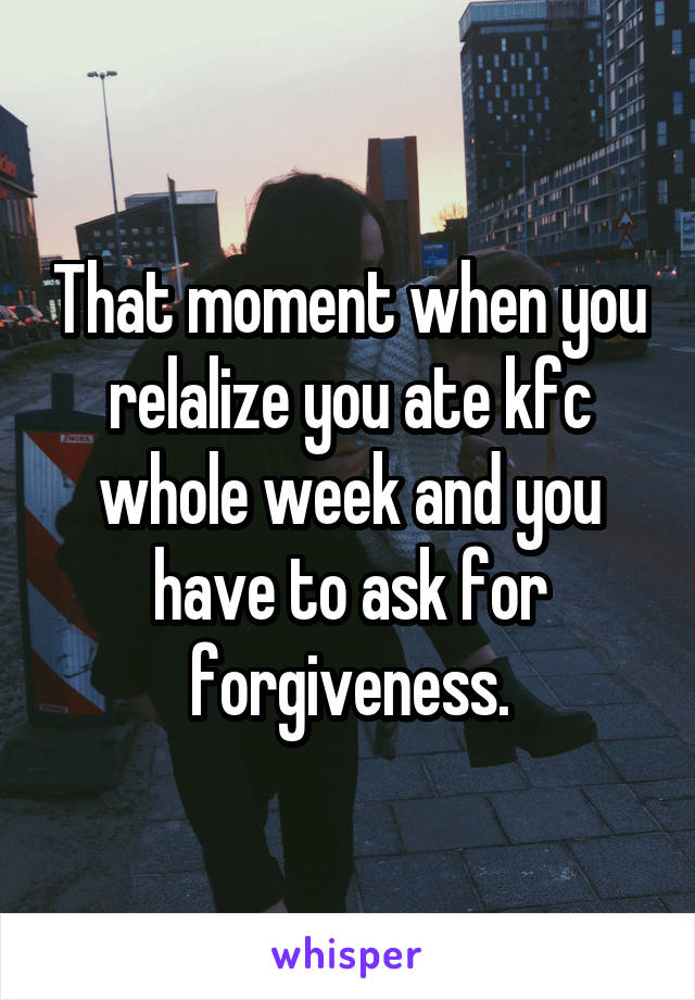 That moment when you relalize you ate kfc whole week and you have to ask for forgiveness.