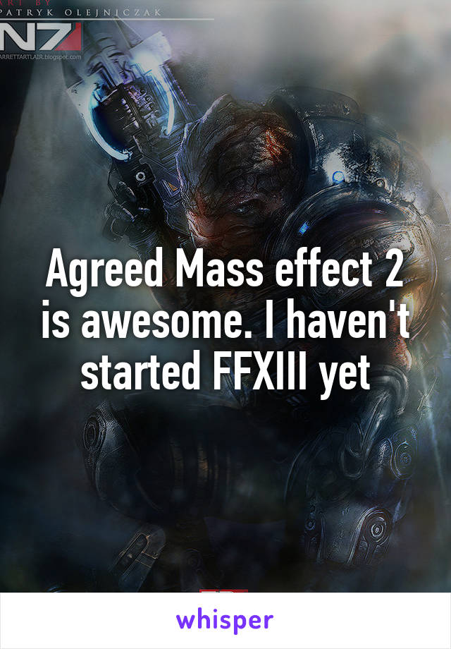 Agreed Mass effect 2 is awesome. I haven't started FFXIII yet