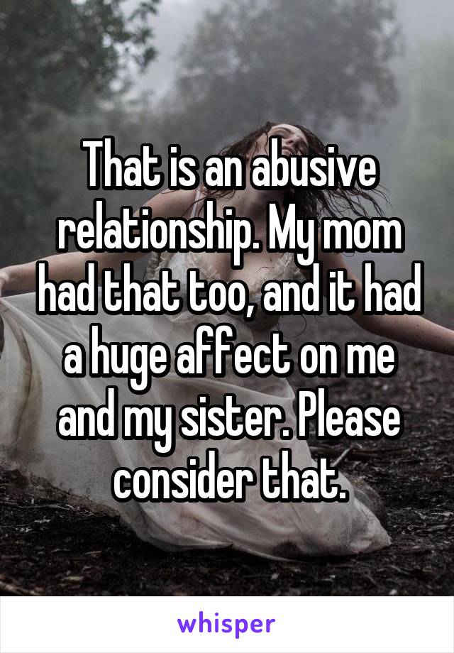 That is an abusive relationship. My mom had that too, and it had a huge affect on me and my sister. Please consider that.