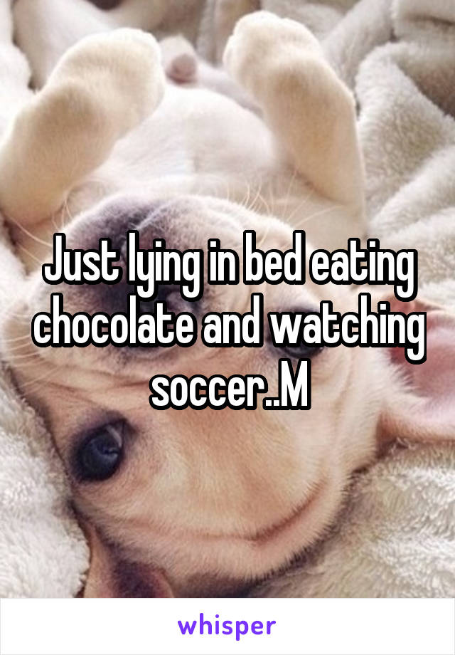 Just lying in bed eating chocolate and watching soccer..M