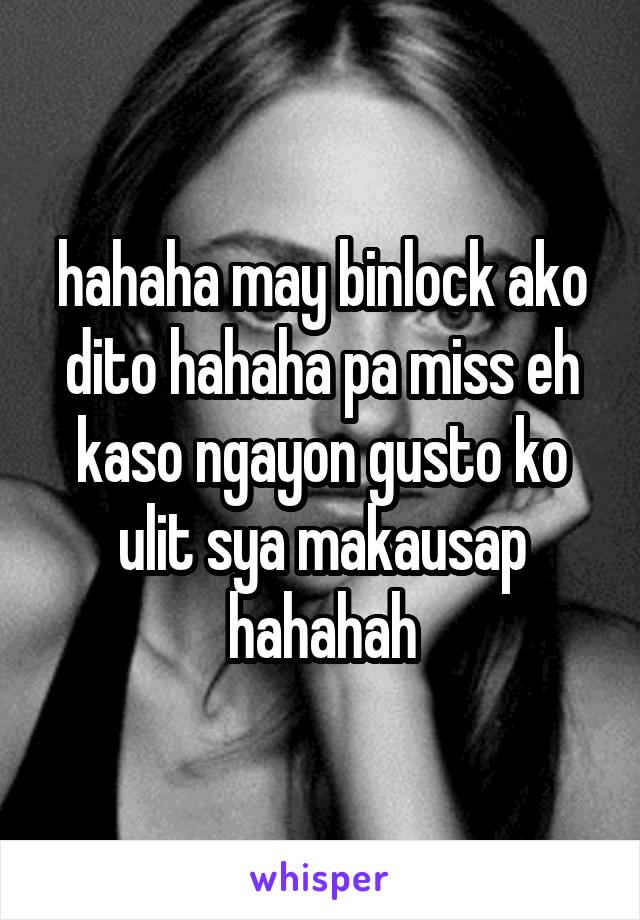 hahaha may binlock ako dito hahaha pa miss eh kaso ngayon gusto ko ulit sya makausap hahahah