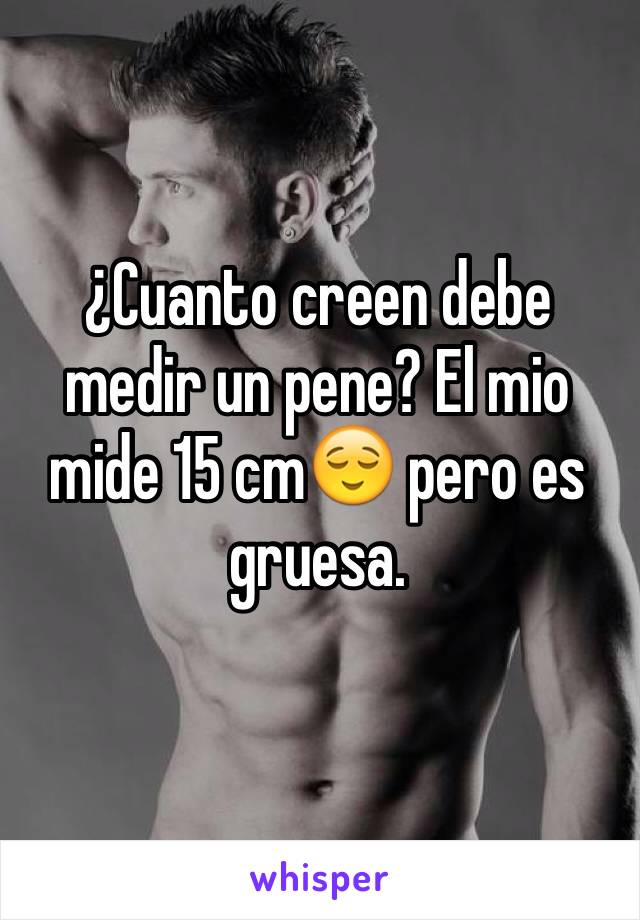 ¿Cuanto creen debe medir un pene? El mio mide 15 cm😌 pero es gruesa. 
 